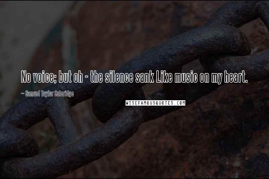 Samuel Taylor Coleridge Quotes: No voice; but oh - the silence sank Like music on my heart.