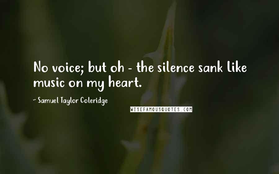 Samuel Taylor Coleridge Quotes: No voice; but oh - the silence sank Like music on my heart.