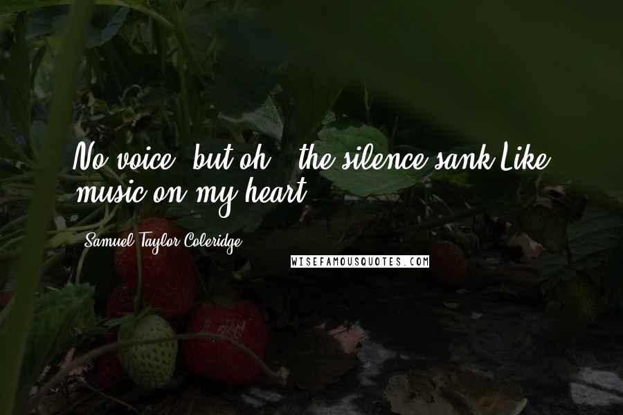 Samuel Taylor Coleridge Quotes: No voice; but oh - the silence sank Like music on my heart.