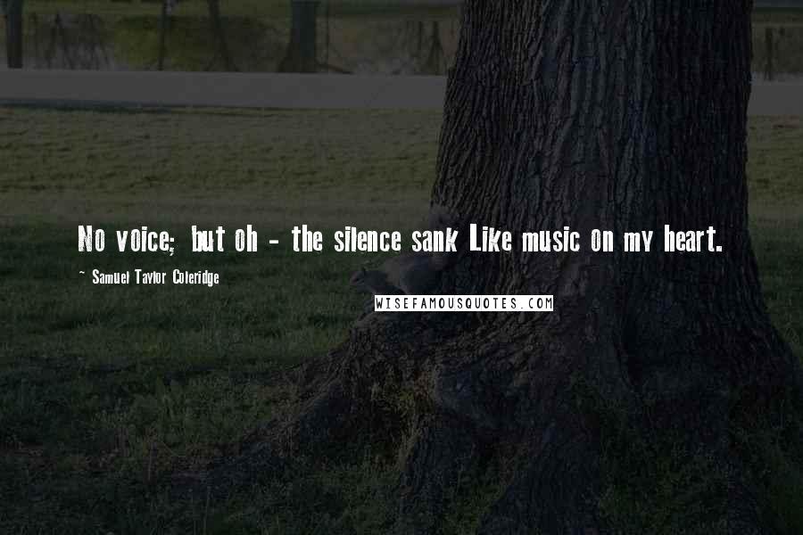 Samuel Taylor Coleridge Quotes: No voice; but oh - the silence sank Like music on my heart.