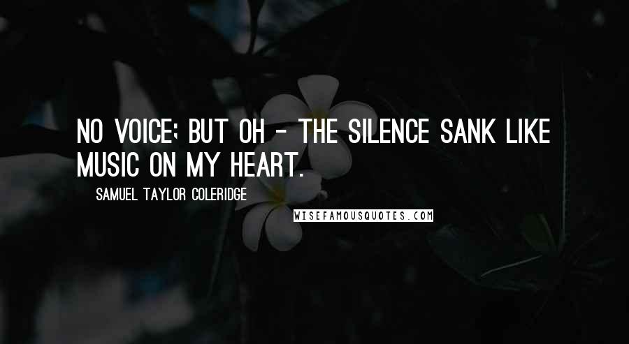 Samuel Taylor Coleridge Quotes: No voice; but oh - the silence sank Like music on my heart.