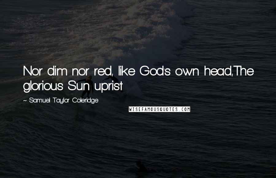 Samuel Taylor Coleridge Quotes: Nor dim nor red, like God's own head,The glorious Sun uprist