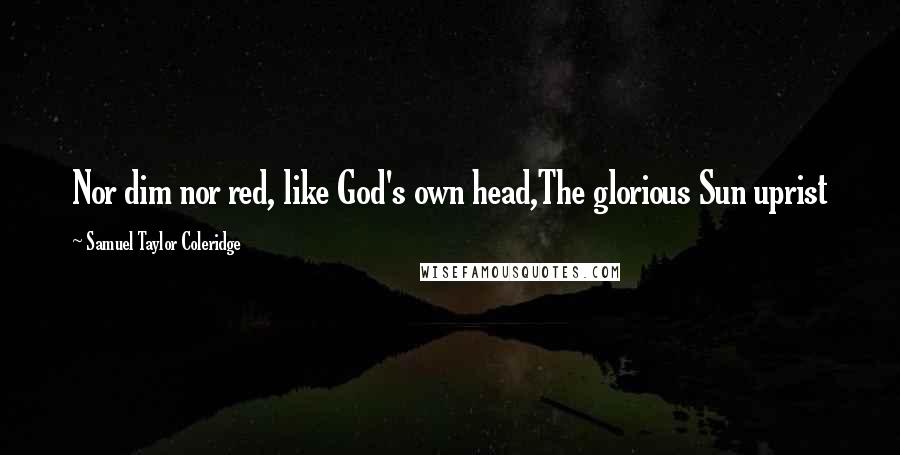 Samuel Taylor Coleridge Quotes: Nor dim nor red, like God's own head,The glorious Sun uprist