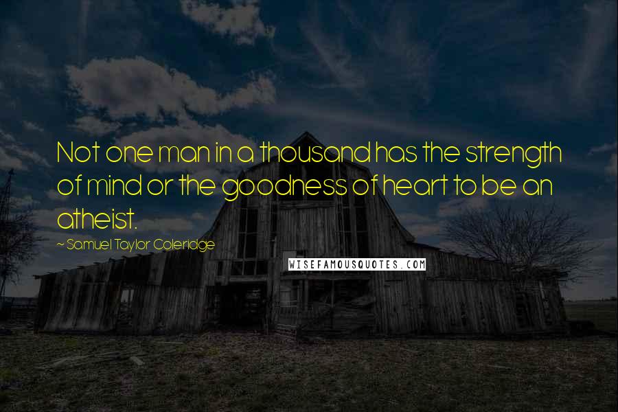 Samuel Taylor Coleridge Quotes: Not one man in a thousand has the strength of mind or the goodness of heart to be an atheist.
