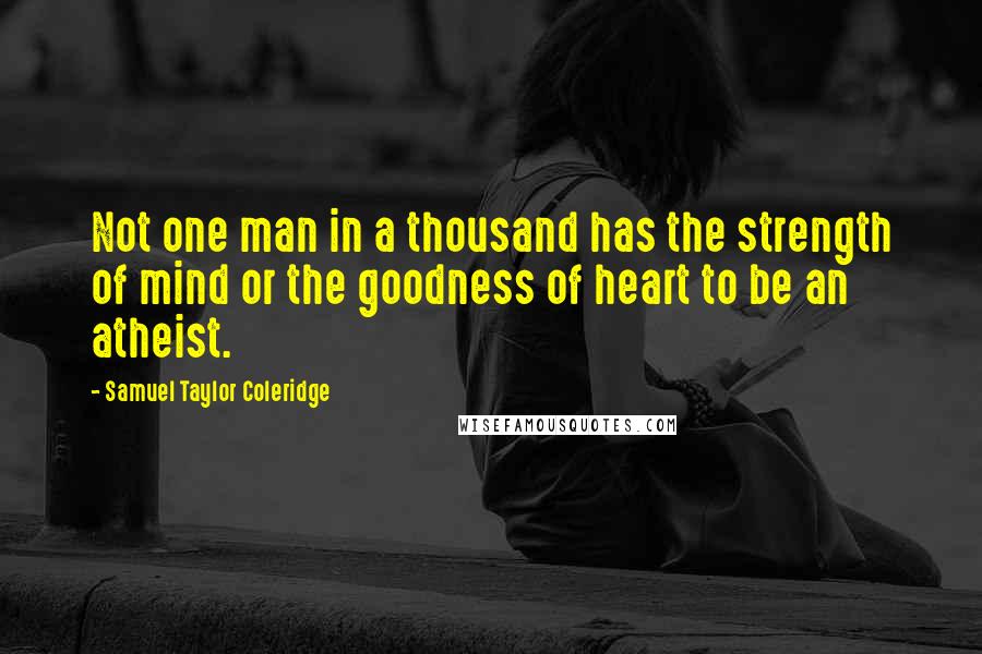 Samuel Taylor Coleridge Quotes: Not one man in a thousand has the strength of mind or the goodness of heart to be an atheist.