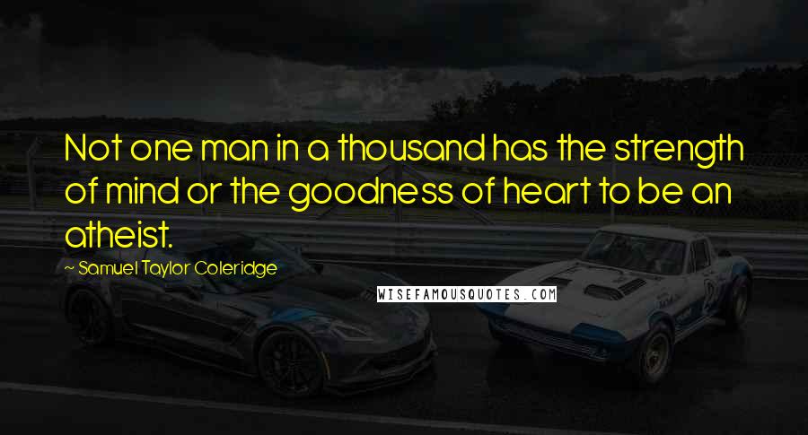 Samuel Taylor Coleridge Quotes: Not one man in a thousand has the strength of mind or the goodness of heart to be an atheist.