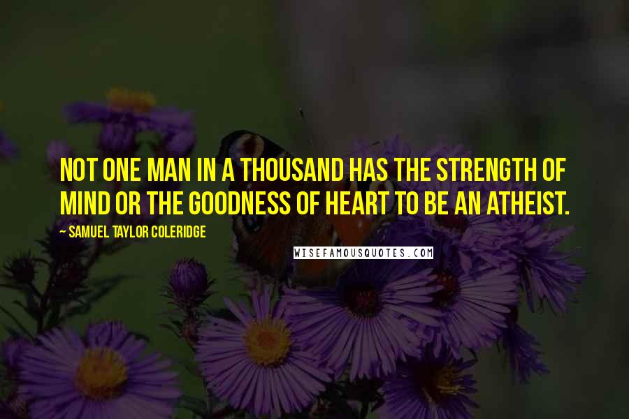 Samuel Taylor Coleridge Quotes: Not one man in a thousand has the strength of mind or the goodness of heart to be an atheist.