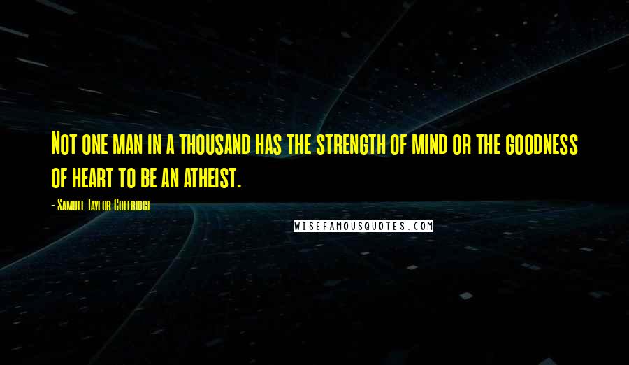 Samuel Taylor Coleridge Quotes: Not one man in a thousand has the strength of mind or the goodness of heart to be an atheist.