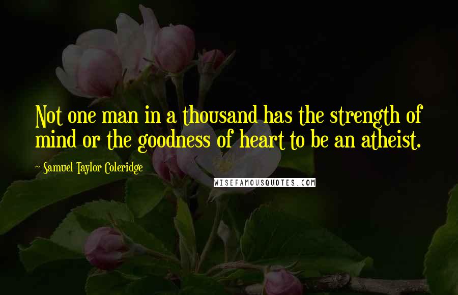 Samuel Taylor Coleridge Quotes: Not one man in a thousand has the strength of mind or the goodness of heart to be an atheist.