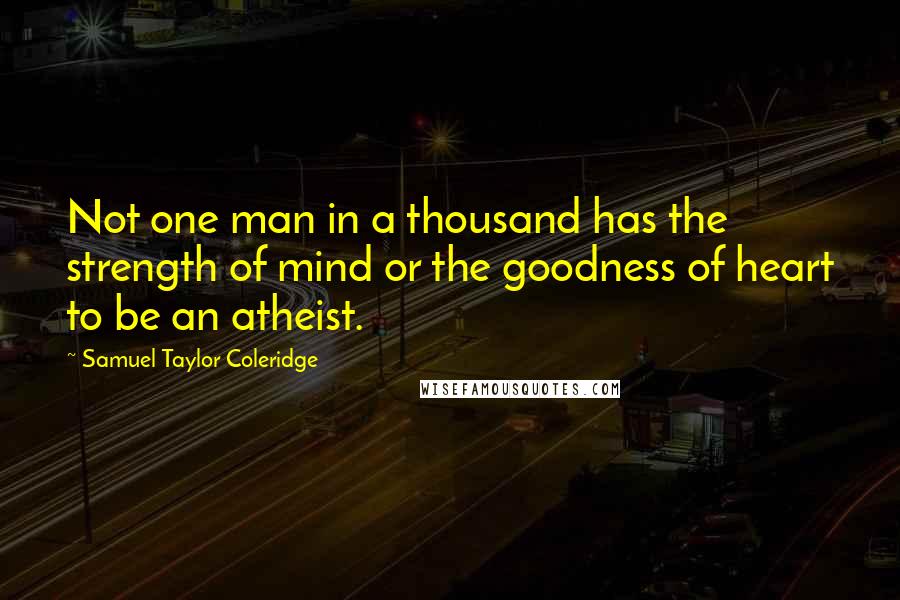 Samuel Taylor Coleridge Quotes: Not one man in a thousand has the strength of mind or the goodness of heart to be an atheist.