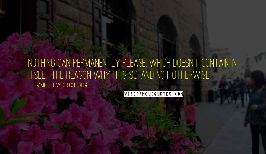 Samuel Taylor Coleridge Quotes: Nothing can permanently please, which doesn't contain in itself the reason why it is so, and not otherwise.