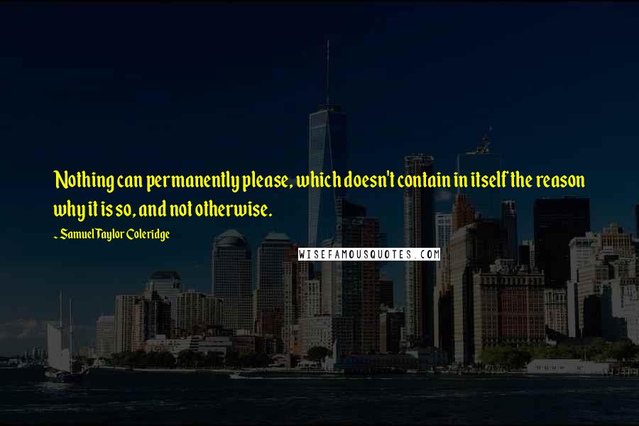 Samuel Taylor Coleridge Quotes: Nothing can permanently please, which doesn't contain in itself the reason why it is so, and not otherwise.