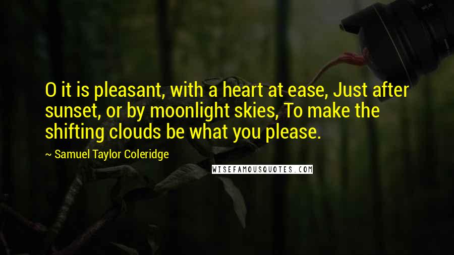 Samuel Taylor Coleridge Quotes: O it is pleasant, with a heart at ease, Just after sunset, or by moonlight skies, To make the shifting clouds be what you please.