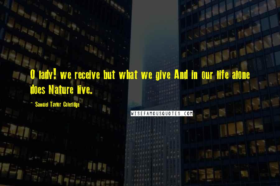 Samuel Taylor Coleridge Quotes: O lady! we receive but what we give And in our life alone does Nature live.