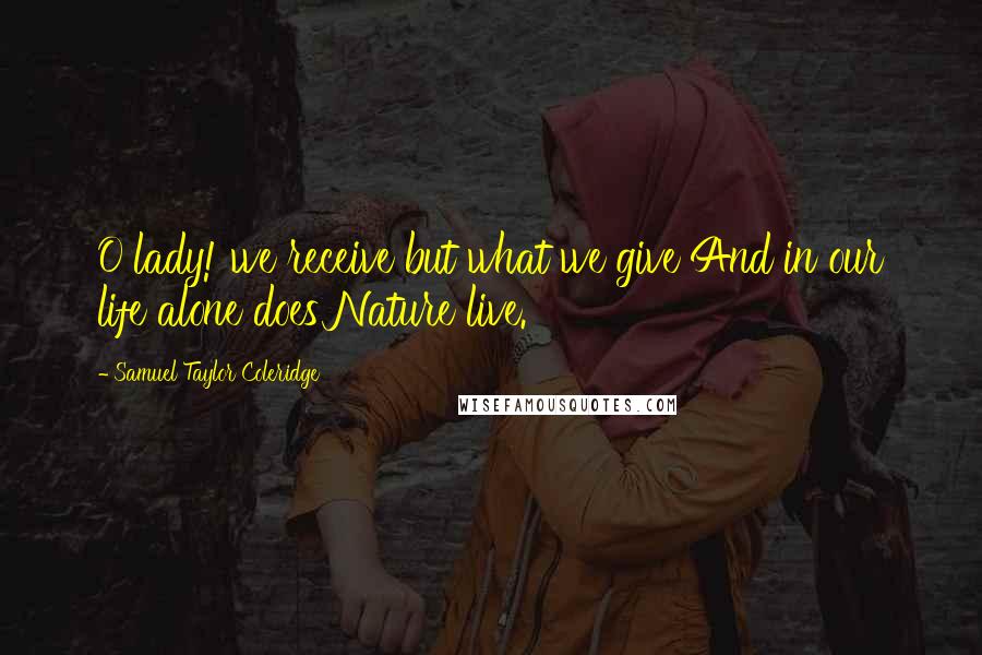 Samuel Taylor Coleridge Quotes: O lady! we receive but what we give And in our life alone does Nature live.