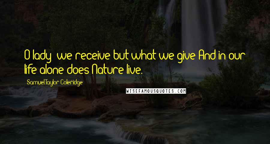 Samuel Taylor Coleridge Quotes: O lady! we receive but what we give And in our life alone does Nature live.