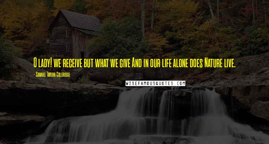 Samuel Taylor Coleridge Quotes: O lady! we receive but what we give And in our life alone does Nature live.