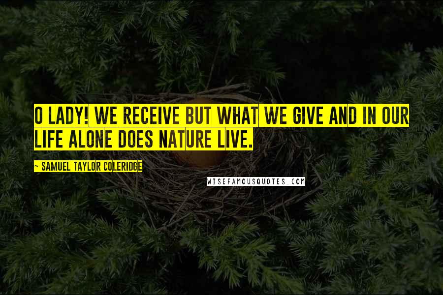 Samuel Taylor Coleridge Quotes: O lady! we receive but what we give And in our life alone does Nature live.