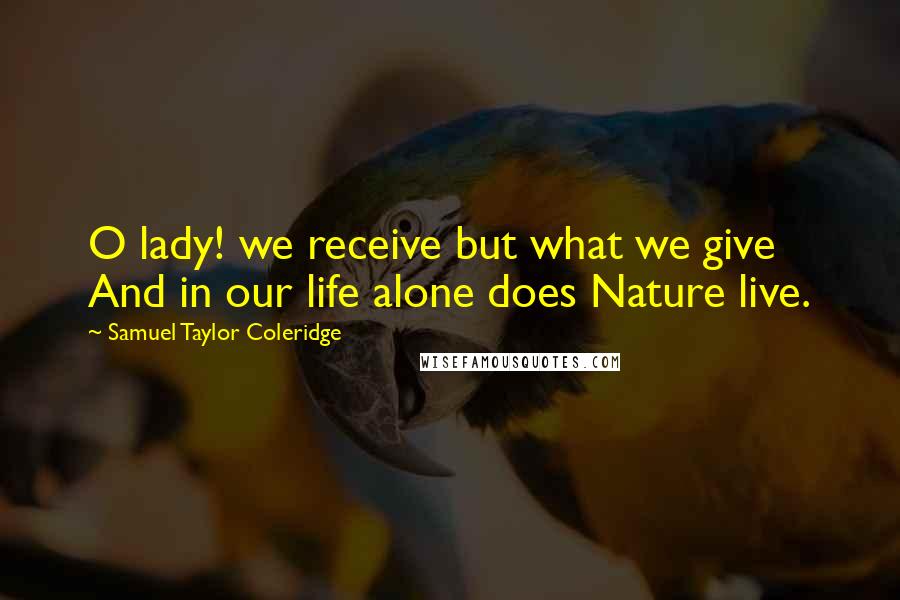 Samuel Taylor Coleridge Quotes: O lady! we receive but what we give And in our life alone does Nature live.