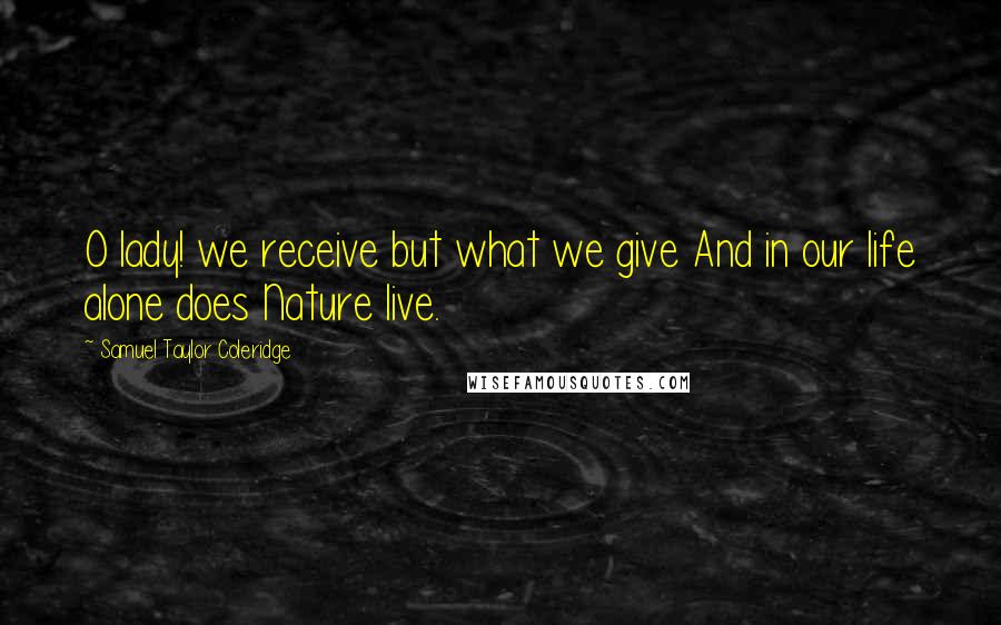 Samuel Taylor Coleridge Quotes: O lady! we receive but what we give And in our life alone does Nature live.