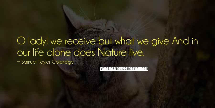 Samuel Taylor Coleridge Quotes: O lady! we receive but what we give And in our life alone does Nature live.