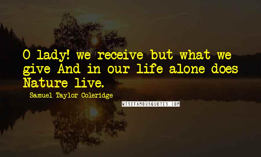 Samuel Taylor Coleridge Quotes: O lady! we receive but what we give And in our life alone does Nature live.