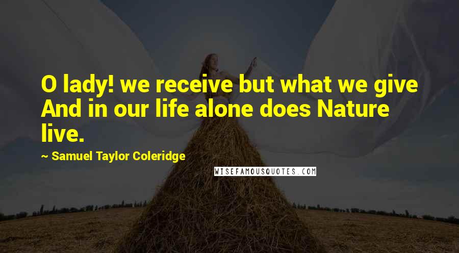 Samuel Taylor Coleridge Quotes: O lady! we receive but what we give And in our life alone does Nature live.