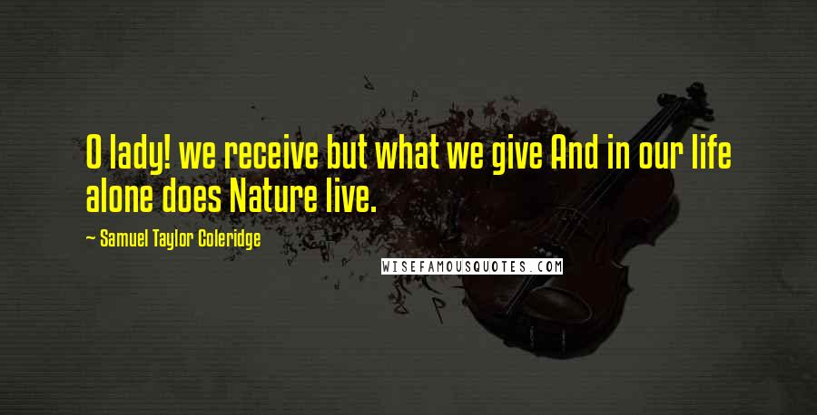 Samuel Taylor Coleridge Quotes: O lady! we receive but what we give And in our life alone does Nature live.