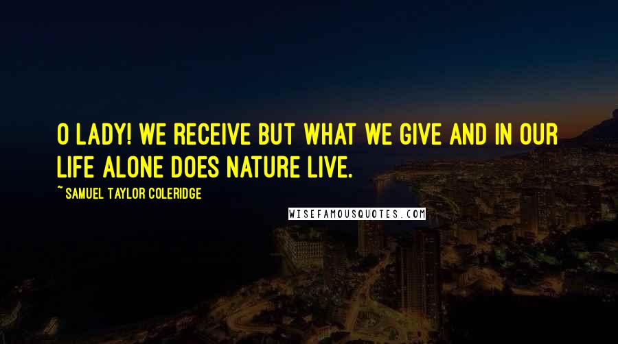 Samuel Taylor Coleridge Quotes: O lady! we receive but what we give And in our life alone does Nature live.