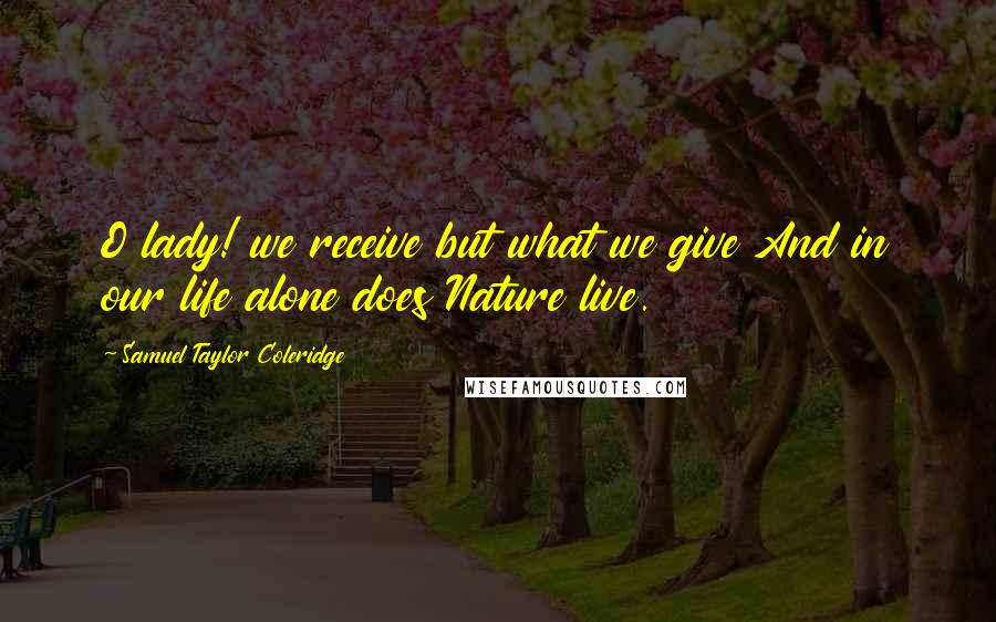 Samuel Taylor Coleridge Quotes: O lady! we receive but what we give And in our life alone does Nature live.