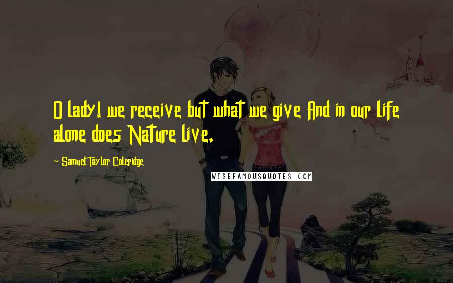 Samuel Taylor Coleridge Quotes: O lady! we receive but what we give And in our life alone does Nature live.