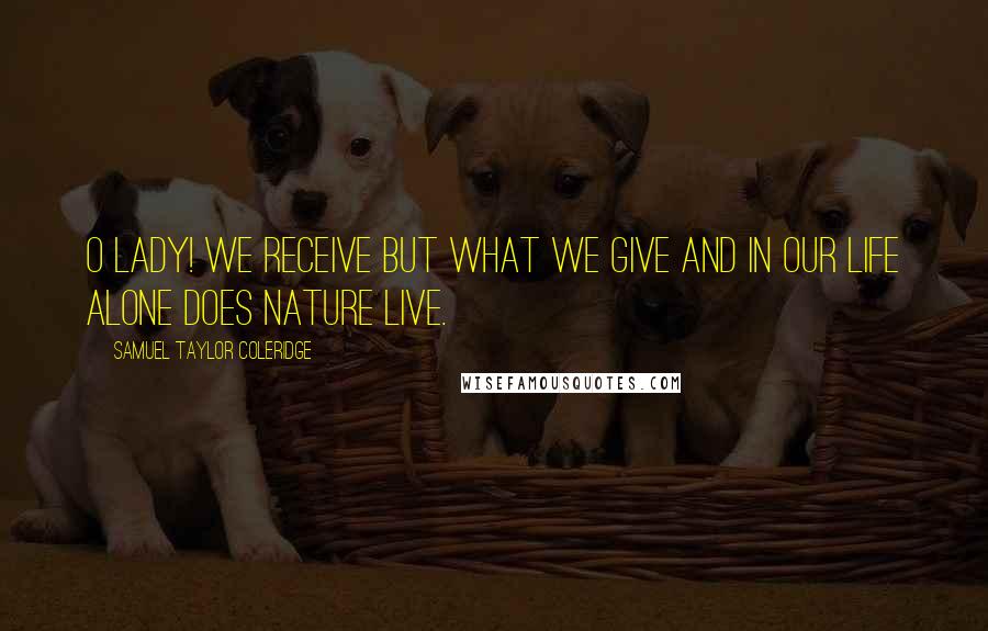 Samuel Taylor Coleridge Quotes: O lady! we receive but what we give And in our life alone does Nature live.