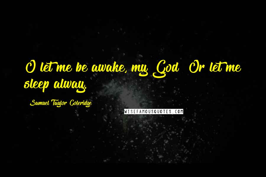 Samuel Taylor Coleridge Quotes: O let me be awake, my God! Or let me sleep alway.