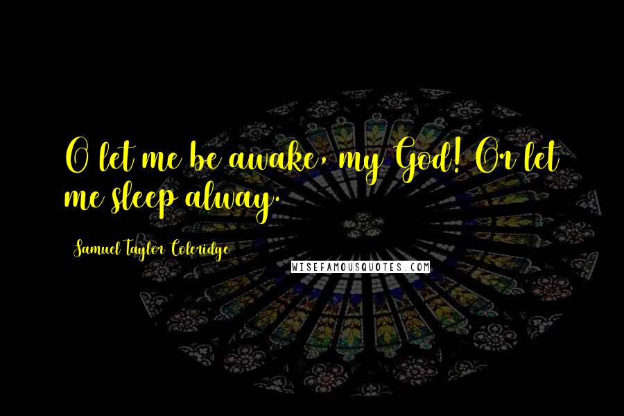Samuel Taylor Coleridge Quotes: O let me be awake, my God! Or let me sleep alway.