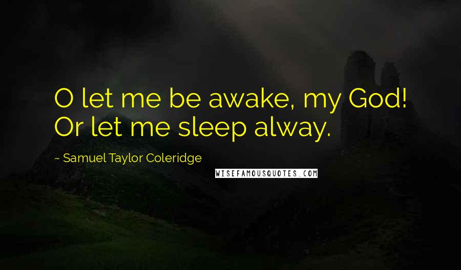 Samuel Taylor Coleridge Quotes: O let me be awake, my God! Or let me sleep alway.