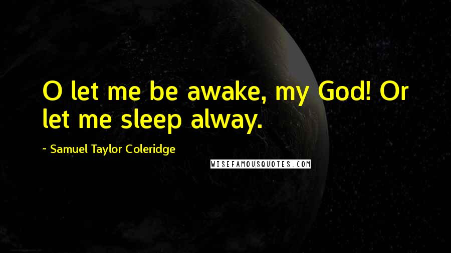 Samuel Taylor Coleridge Quotes: O let me be awake, my God! Or let me sleep alway.