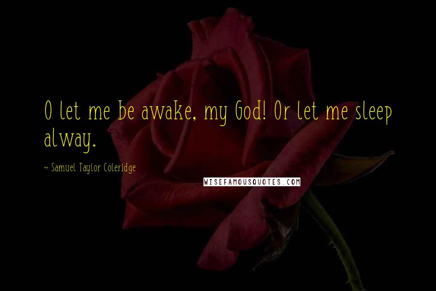 Samuel Taylor Coleridge Quotes: O let me be awake, my God! Or let me sleep alway.