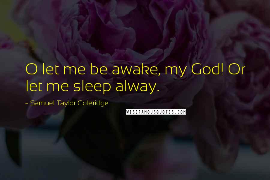 Samuel Taylor Coleridge Quotes: O let me be awake, my God! Or let me sleep alway.