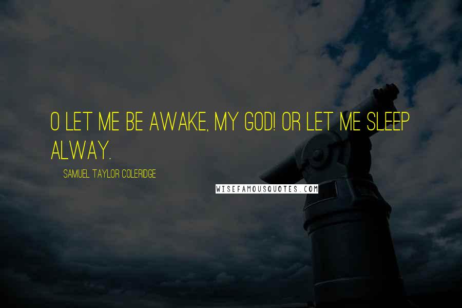 Samuel Taylor Coleridge Quotes: O let me be awake, my God! Or let me sleep alway.