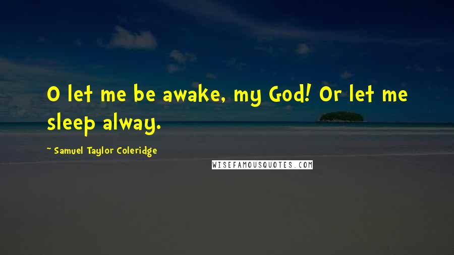 Samuel Taylor Coleridge Quotes: O let me be awake, my God! Or let me sleep alway.