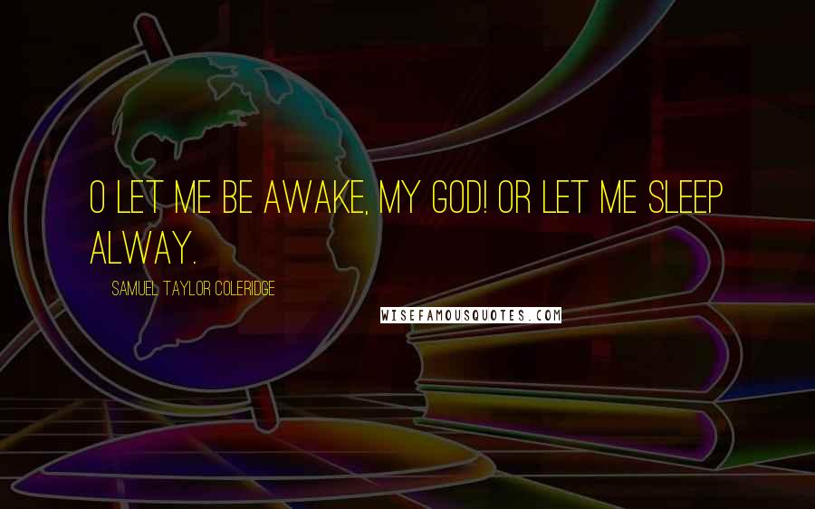 Samuel Taylor Coleridge Quotes: O let me be awake, my God! Or let me sleep alway.