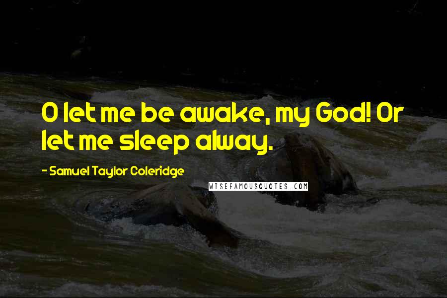 Samuel Taylor Coleridge Quotes: O let me be awake, my God! Or let me sleep alway.