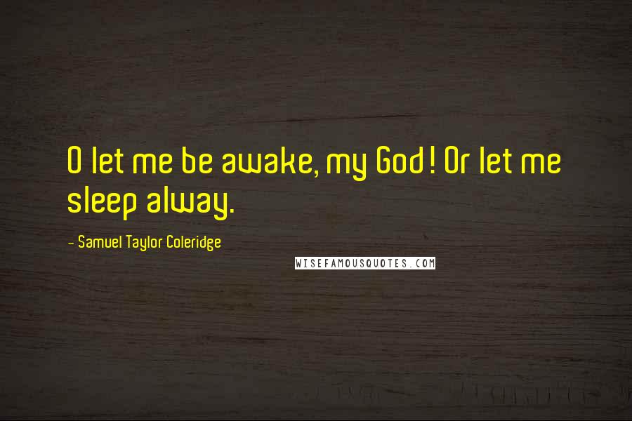 Samuel Taylor Coleridge Quotes: O let me be awake, my God! Or let me sleep alway.