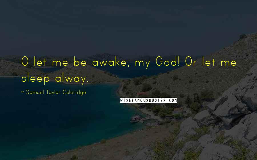 Samuel Taylor Coleridge Quotes: O let me be awake, my God! Or let me sleep alway.