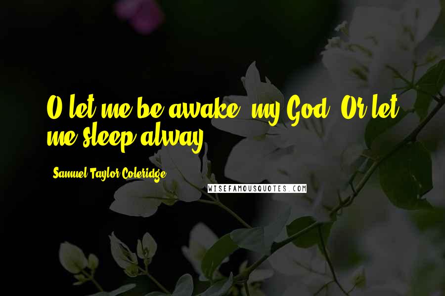Samuel Taylor Coleridge Quotes: O let me be awake, my God! Or let me sleep alway.
