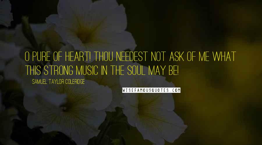 Samuel Taylor Coleridge Quotes: O pure of heart! Thou needest not ask of me what this strong music in the soul may be!