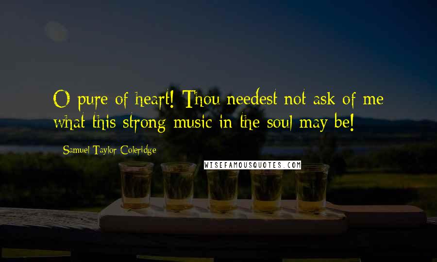 Samuel Taylor Coleridge Quotes: O pure of heart! Thou needest not ask of me what this strong music in the soul may be!