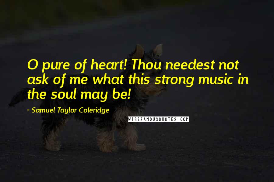 Samuel Taylor Coleridge Quotes: O pure of heart! Thou needest not ask of me what this strong music in the soul may be!