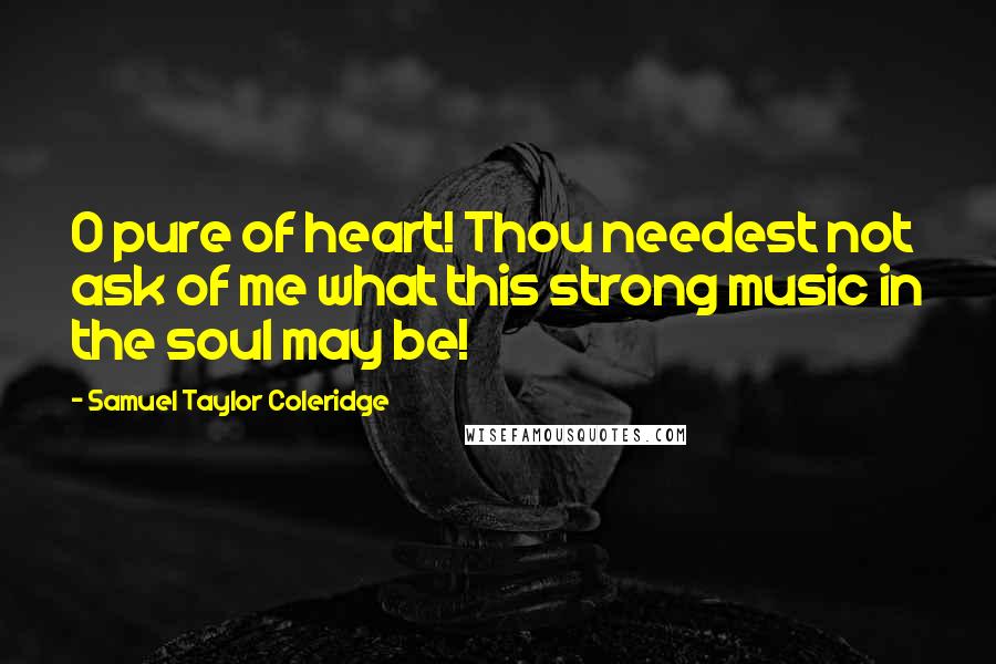 Samuel Taylor Coleridge Quotes: O pure of heart! Thou needest not ask of me what this strong music in the soul may be!