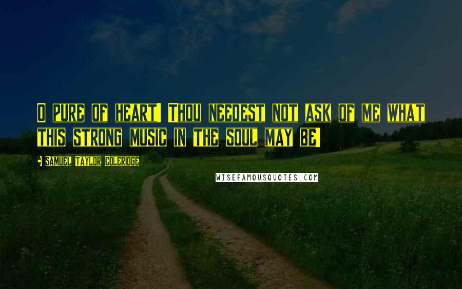 Samuel Taylor Coleridge Quotes: O pure of heart! Thou needest not ask of me what this strong music in the soul may be!